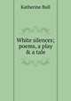 White silences; poems, a play & a tale, Katherine Bull 