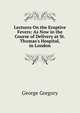 Lectures On the Eruptive Fevers: As Now in the Course of Delivery at St. Thomas's Hospital, in London, George Gregory 