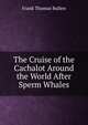 The Cruise of the Cachalot Around the World After Sperm Whales, Bullen Frank Thomas 