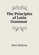 The Principles of Latin Grammar ., Peter Bullions 