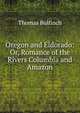 Oregon and Eldorado: Or, Romance of the Rivers Columbia and Amazon, Bulfinch Thomas 