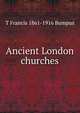Ancient London churches, T Francis 1861-1916 Bumpus 