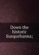Down the historic Susquehanna;, 