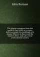 The pilgrim's progress from this world to that which is to come; delivered under the similitude of a dream. Wherein is discovered the manner of his . and safe arrival at the desired country, John Bunyan 
