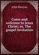Come and welcome to Jesus Christ; or, The gospel invitation, John Bunyan 
