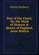 Star of the Court; Or, the Maid of Honour & Queen of England, Anne Boleyn, Selina Bunbury 