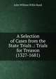 A Selection of Cases from the State Trials .: Trials for Treason (1327-1681)., John William Willis Bund 
