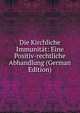 Die Kirchliche Immunitat: Eine Positiv-rechtliche Abhandlung (German Edition), 