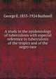 A study in the epidemiology of tuberculosis with especial reference to tuberculosis of the tropics and of the negro race, George E. 1853-1924 Bushnell 