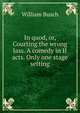 In quod, or, Courting the wrong lass. A comedy in II acts. Only one stage setting, William Busch 