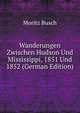 Wanderungen Zwischen Hudson Und Mississippi, 1851 Und 1852 (German Edition), Moritz Busch 
