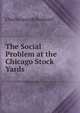 The Social Problem at the Chicago Stock Yards, Charles Joseph Bushnell 