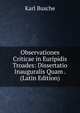 Observationes Criticae in Euripidis Troades: Dissertatio Inauguralis Quam . (Latin Edition), Karl Busche 
