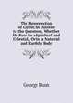 The Resurrection of Christ: In Answer to the Question, Whether He Rose in a Spiritual and Celestial, Or in a Material and Earthly Body, Bush, George 