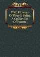 Wild Flowers Of Poesy: Being A Collection Of Poems, 