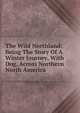 The Wild Northland: Being The Story Of A Winter Journey, With Dog, Across Northern North America, 