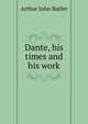 Dante, his times and his work, Arthur John Butler 