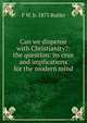 Can we dispense with Christianity?: the question: its crux and implications for the modern mind, F W. b. 1875 Butler 