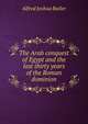 The Arab conquest of Egypt and the last thirty years of the Roman dominion, Alfred Joshua Butler 