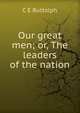 Our great men; or, The leaders of the nation, C E Buttolph 