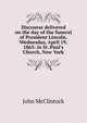 Discourse delivered on the day of the funeral of President Lincoln, Wednesday, April 19, 1865: in St. Paul's Church, New York, John McClintock 