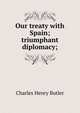 Our treaty with Spain; triumphant diplomacy;, Charles Henry Butler 