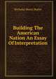 Building The American Nation An Essay Of Interpretation, Nicholas Murry Butler 