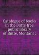 Catalogue of books in the Butte free public library of Butte, Montana;, 