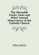 The Moveable Feasts, Fasts and Other Annual Observances of the Catholic Church, Alban Butler 