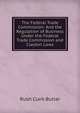 The Federal Trade Commission: And the Regulation of Business Under the Federal Trade Commission and Clayton Laws, Rush Clark Butler 