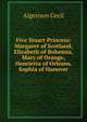 Five Stuart Princess: Margaret of Scotland, Elizabeth of Bohemia, Mary of Orange, Henrietta of Orleans, Sophia of Hanover, Algernon Cecil 