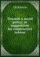 Towards a social policy: or suggestions for constructive reform, CR Buxton 