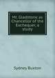 Mr. Gladstone as Chancellor of the Exchequer, a study, Sydney Buxton 