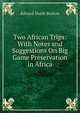 Two African Trips: With Notes and Suggestions On Big Game Preservation in Africa, Edward North Buxton 
