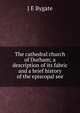 The cathedral church of Durham; a description of its fabric and a brief history of the episcopal see, J E Bygate 