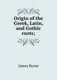 Origin of the Greek, Latin, and Gothic roots;, James Byrne 
