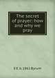 The secret of prayer: how and why we pray, E E. b. 1861 Byrum 