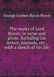 The works of Lord Byron; in verse and prose. Including his letters, journals, etc., with a sketch of his life, Byron, George Gordon Byron, Baron, 1788-1824 