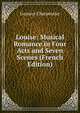 Louise: Musical Romance in Four Acts and Seven Scenes (French Edition), Gustave Charpentier 