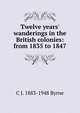 Twelve years' wanderings in the British colonies: from 1835 to 1847, C J. 1883-1948 Byrne 
