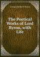 The Poetical Works of Lord Byron, with Life, George Gordon N. Byron 