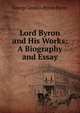Lord Byron and His Works: A Biography and Essay, Byron, George Gordon Byron, Baron, 1788-1824 