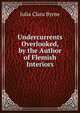 Undercurrents Overlooked, by the Author of Flemish Interiors, Julia Clara Byrne 