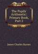 The Pupils' Arithmetic: Primary Book, Part 2, James Charles Byrnes 