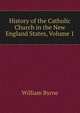 History of the Catholic Church in the New England States, Volume 1, William Byrne 