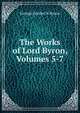 The Works of Lord Byron, Volumes 5-7, George Gordon N. Byron 