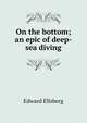 On the bottom; an epic of deep-sea diving, Edward Ellsberg 