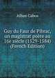 Guy du Faur de Pibrac, un magistrat poete au 16e siecle (1529-1584) (French Edition), Alban Cabos 
