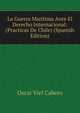 La Guerra Maritima Ante El Derecho Internacional: (Practicas De Chile) (Spanish Edition), Oscar Viel Cabero 