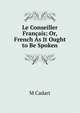 Le Conseiller Francais; Or, French As It Ought to Be Spoken, M Cadart 